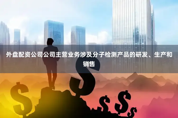 外盘配资公司公司主营业务涉及分子检测产品的研发、生产和销售