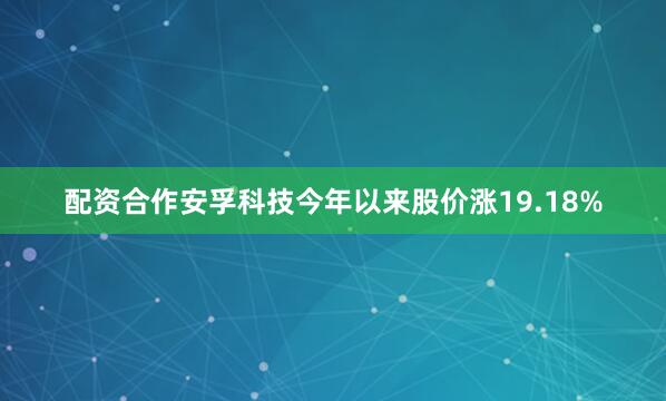 配资合作安孚科技今年以来股价涨19.18%