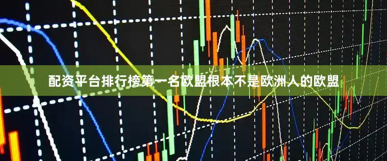 配资平台排行榜第一名欧盟根本不是欧洲人的欧盟