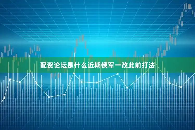 配资论坛是什么近期俄军一改此前打法