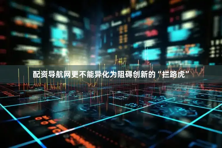配资导航网更不能异化为阻碍创新的“拦路虎”