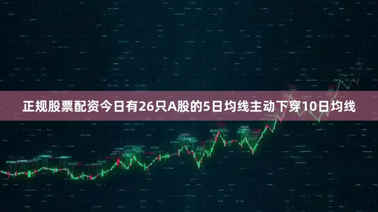 正规股票配资今日有26只A股的5日均线主动下穿10日均线