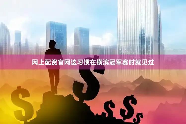 网上配资官网这习惯在横滨冠军赛时就见过