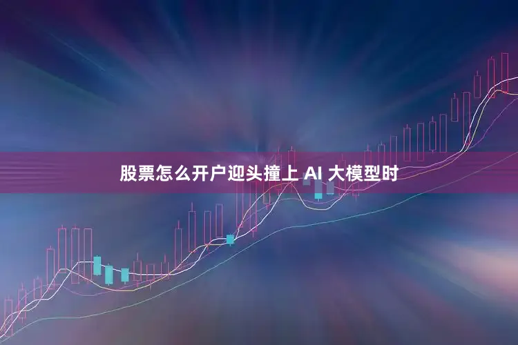 股票怎么开户迎头撞上 AI 大模型时