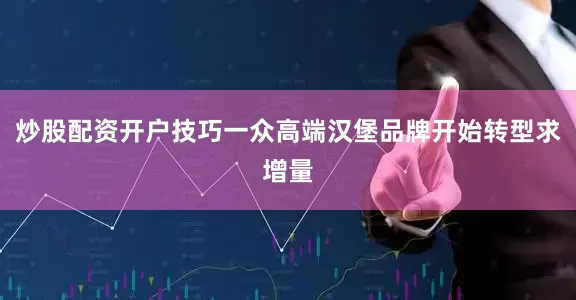 炒股配资开户技巧一众高端汉堡品牌开始转型求增量