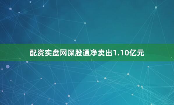 配资实盘网深股通净卖出1.10亿元