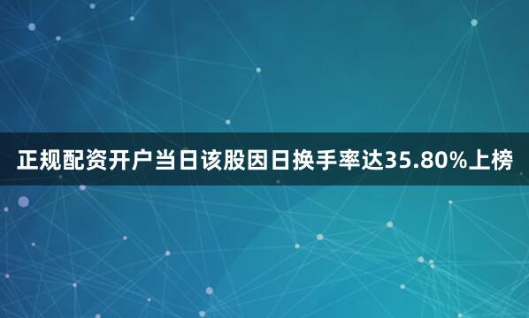 正规配资开户当日该股因日换手率达35.80%上榜