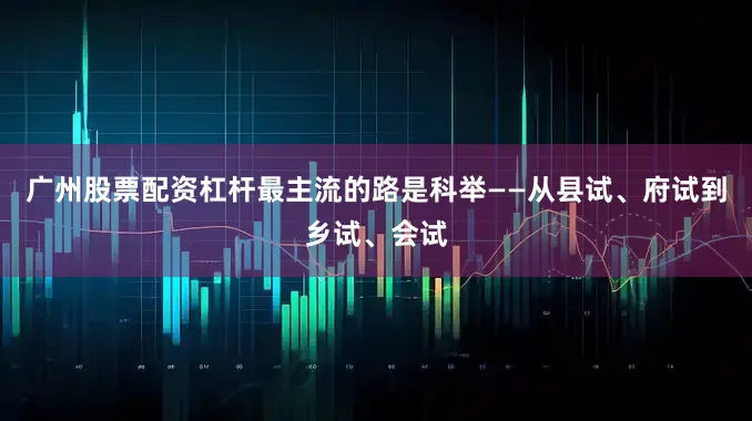 广州股票配资杠杆最主流的路是科举——从县试、府试到乡试、会试