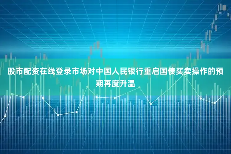 股市配资在线登录市场对中国人民银行重启国债买卖操作的预期再度升温