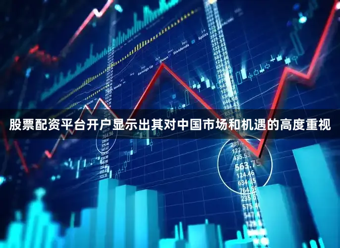 股票配资平台开户显示出其对中国市场和机遇的高度重视