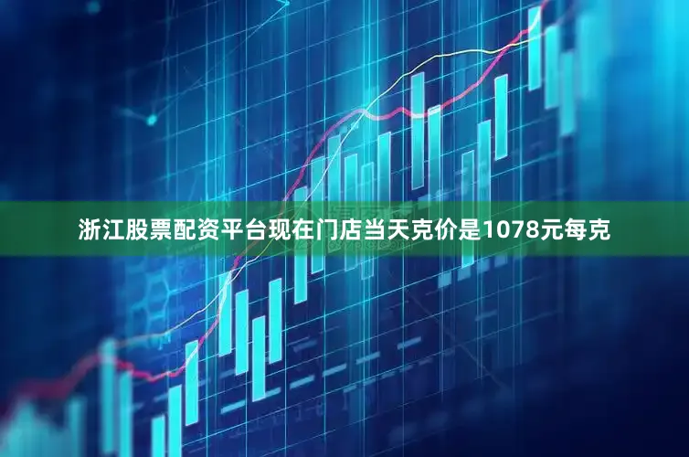 浙江股票配资平台现在门店当天克价是1078元每克