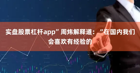 实盘股票杠杆app”周炜解释道：“在国内我们会喜欢有经验的