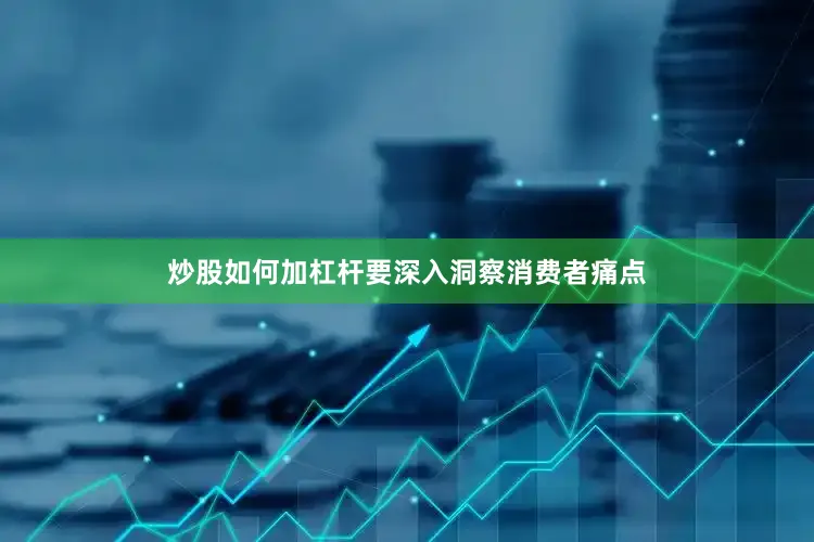 炒股如何加杠杆要深入洞察消费者痛点