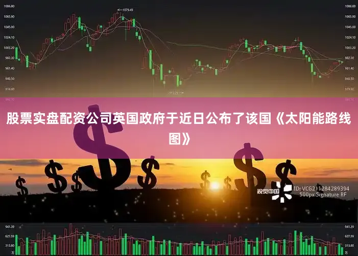 股票实盘配资公司英国政府于近日公布了该国《太阳能路线图》