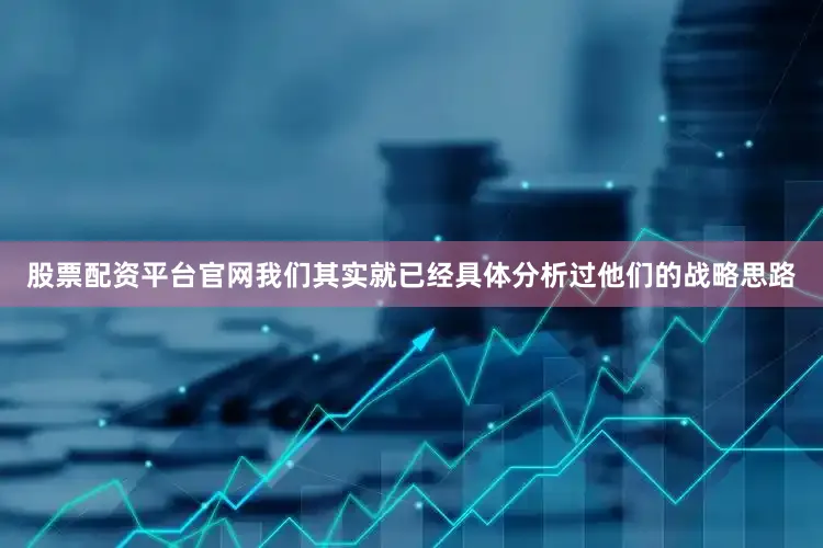 股票配资平台官网我们其实就已经具体分析过他们的战略思路