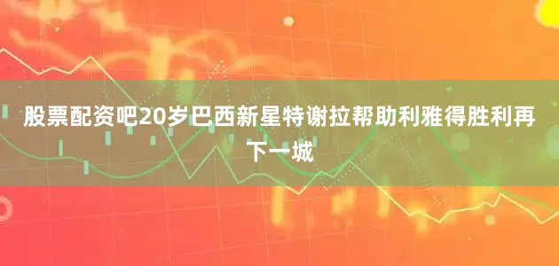 股票配资吧20岁巴西新星特谢拉帮助利雅得胜利再下一城