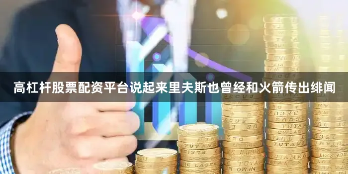 高杠杆股票配资平台说起来里夫斯也曾经和火箭传出绯闻