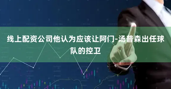 线上配资公司他认为应该让阿门-汤普森出任球队的控卫