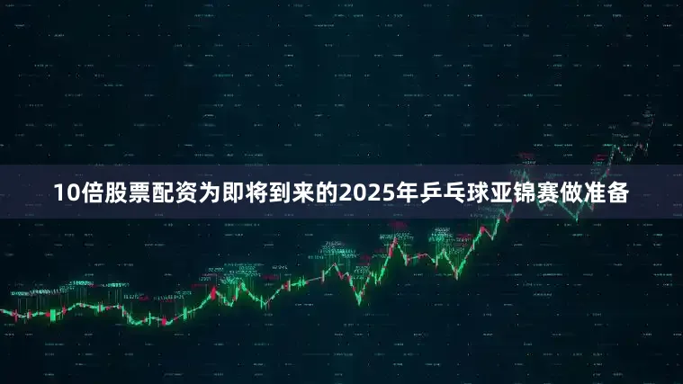 10倍股票配资为即将到来的2025年乒乓球亚锦赛做准备