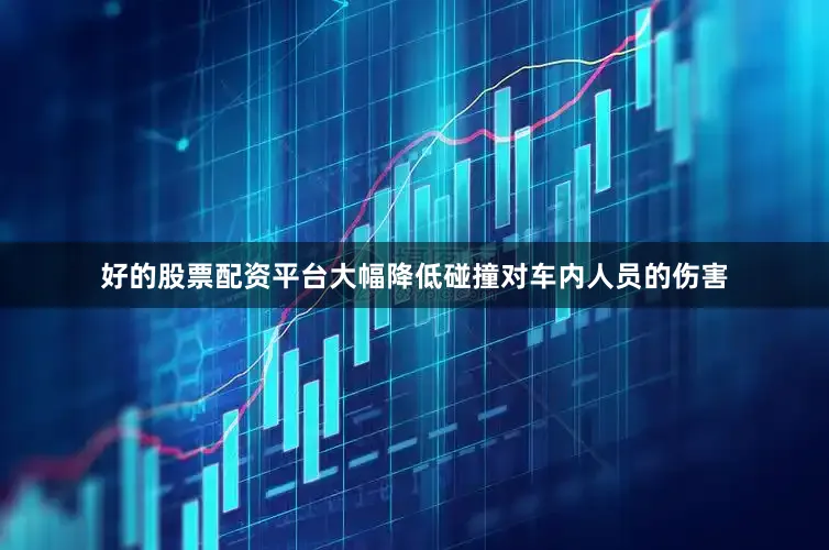 好的股票配资平台大幅降低碰撞对车内人员的伤害