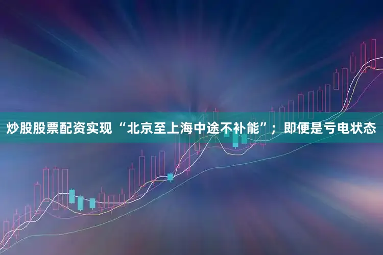炒股股票配资实现 “北京至上海中途不补能”；即便是亏电状态